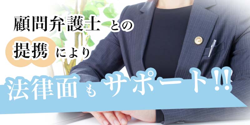 顧問弁護士との提携により、法律面もサポート！